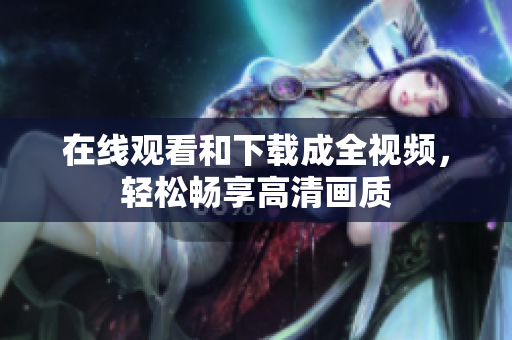 在线观看和下载成全视频，轻松畅享高清画质