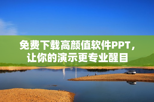 免费下载高颜值软件PPT，让你的演示更专业醒目