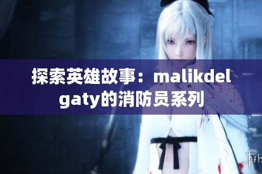 探索英雄故事：malikdelgaty的消防员系列