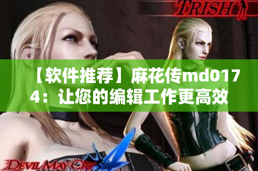 【软件推荐】麻花传md0174：让您的编辑工作更高效！