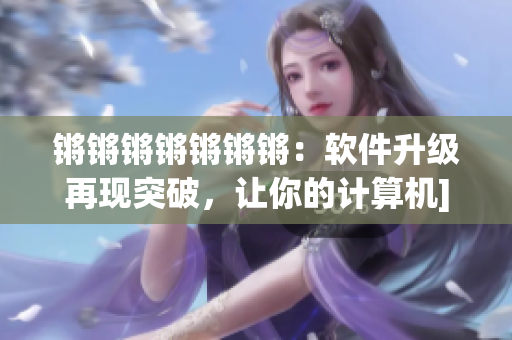 锵锵锵锵锵锵锵：软件升级再现突破，让你的计算机]更快更好！