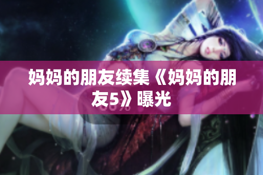 妈妈的朋友续集《妈妈的朋友5》曝光