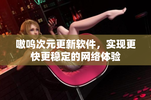嗷呜次元更新软件，实现更快更稳定的网络体验
