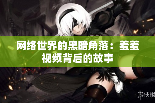 网络世界的黑暗角落：羞羞视频背后的故事