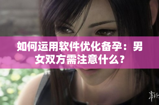 如何运用软件优化备孕：男女双方需注意什么？