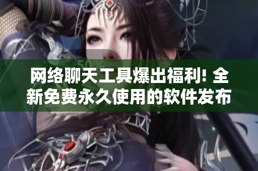 网络聊天工具爆出福利! 全新免费永久使用的软件发布!