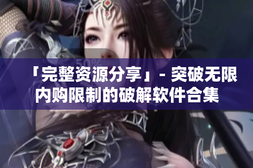 「完整资源分享」- 突破无限内购限制的破解软件合集