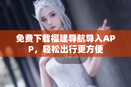 免费下载福建导航导入APP，轻松出行更方便