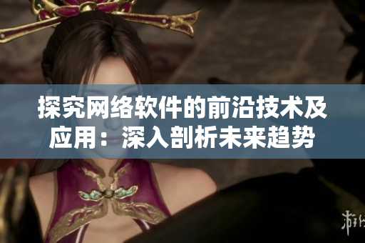 探究网络软件的前沿技术及应用：深入剖析未来趋势