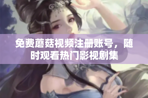 免费蘑菇视频注册账号，随时观看热门影视剧集