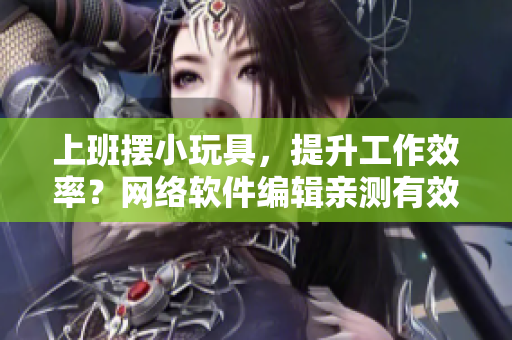 上班摆小玩具，提升工作效率？网络软件编辑亲测有效