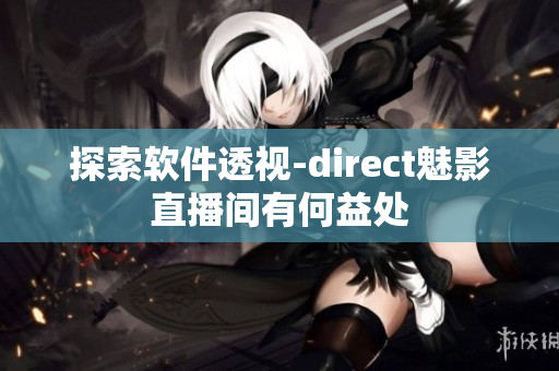 探索软件透视-direct魅影直播间有何益处