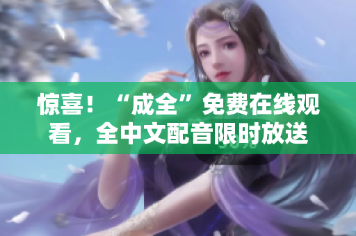 惊喜！“成全”免费在线观看，全中文配音限时放送