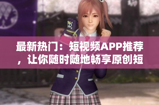 最新热门：短视频APP推荐，让你随时随地畅享原创短片