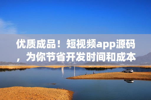 优质成品！短视频app源码，为你节省开发时间和成本