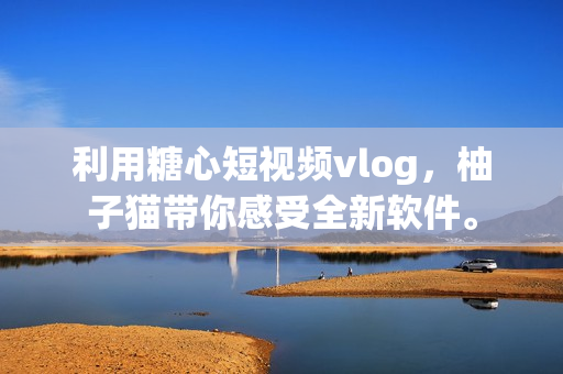 利用糖心短视频vlog，柚子猫带你感受全新软件。