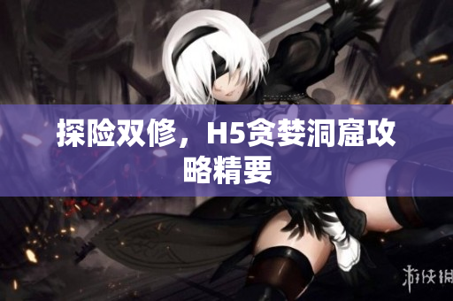 探险双修，H5贪婪洞窟攻略精要