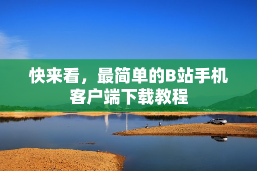 快来看，最简单的B站手机客户端下载教程