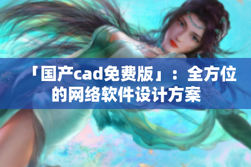 「国产cad免费版」：全方位的网络软件设计方案