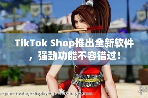 TikTok Shop推出全新软件，强劲功能不容错过！