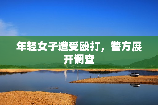 年轻女子遭受殴打，警方展开调查