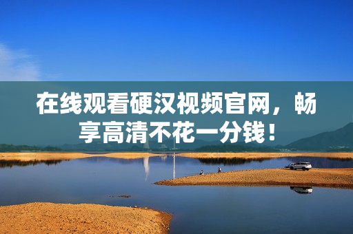 在线观看硬汉视频官网，畅享高清不花一分钱！