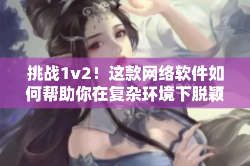 挑战1v2！这款网络软件如何帮助你在复杂环境下脱颖而出？
