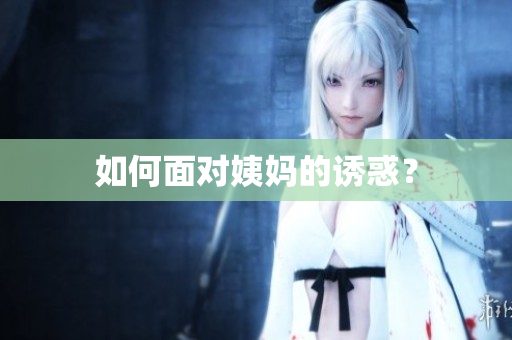 如何面对姨妈的诱惑？