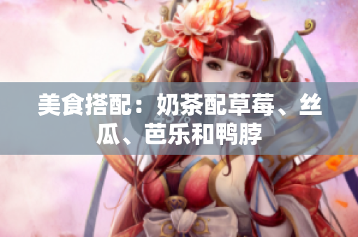 美食搭配：奶茶配草莓、丝瓜、芭乐和鸭脖