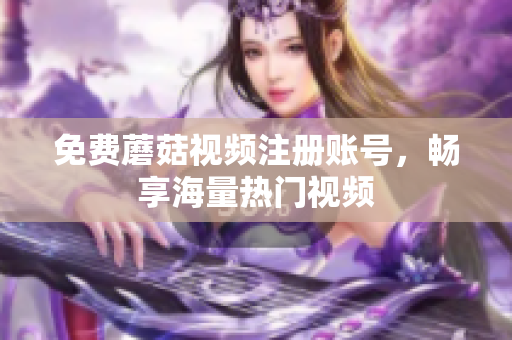 免费蘑菇视频注册账号，畅享海量热门视频