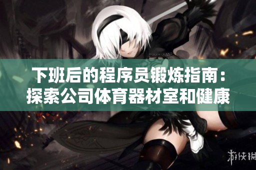 下班后的程序员锻炼指南：探索公司体育器材室和健康软件
