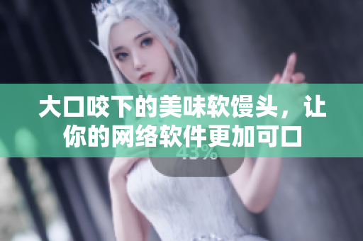 大口咬下的美味软馒头，让你的网络软件更加可口