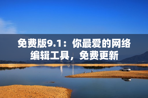 免费版9.1：你最爱的网络编辑工具，免费更新