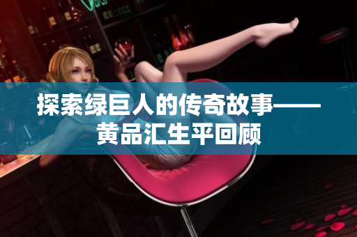 探索绿巨人的传奇故事——黄品汇生平回顾