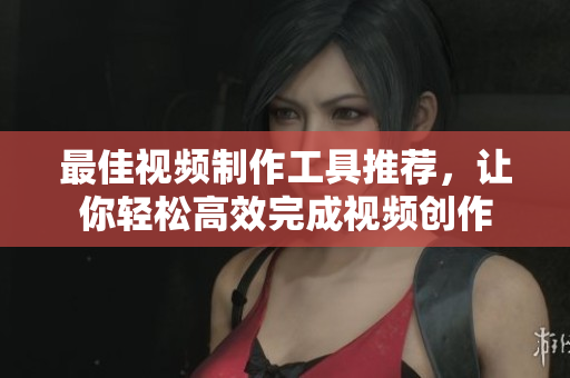最佳视频制作工具推荐，让你轻松高效完成视频创作