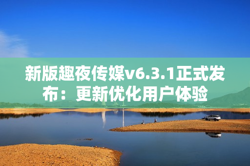 新版趣夜传媒v6.3.1正式发布：更新优化用户体验