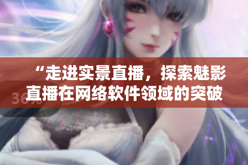 “走进实景直播，探索魅影直播在网络软件领域的突破”