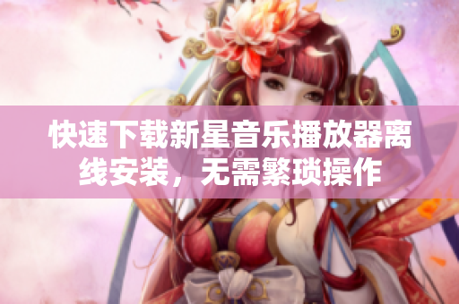 快速下载新星音乐播放器离线安装，无需繁琐操作