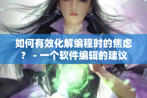 如何有效化解编程时的焦虑？ - 一个软件编辑的建议