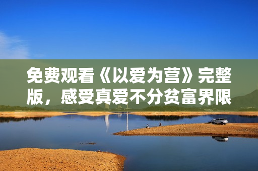免费观看《以爱为营》完整版，感受真爱不分贫富界限