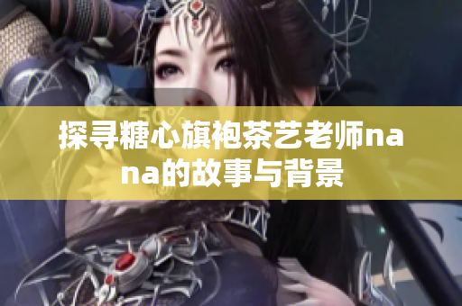 探寻糖心旗袍茶艺老师nana的故事与背景
