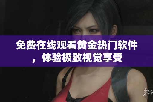 免费在线观看黄金热门软件，体验极致视觉享受