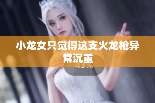 小龙女只觉得这支火龙枪异常沉重