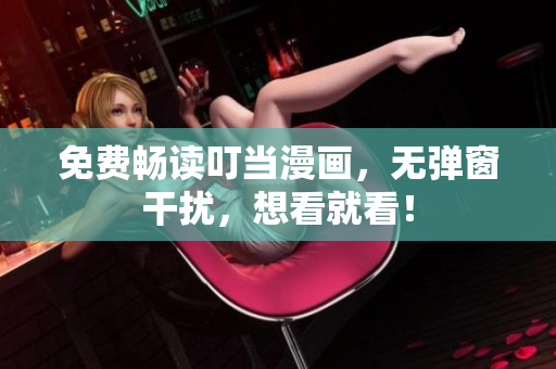 免费畅读叮当漫画，无弹窗干扰，想看就看！