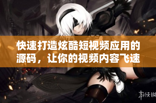 快速打造炫酷短视频应用的源码，让你的视频内容飞速传播！