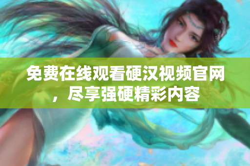 免费在线观看硬汉视频官网，尽享强硬精彩内容