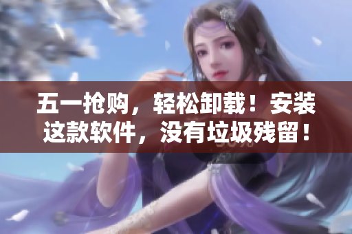 五一抢购，轻松卸载！安装这款软件，没有垃圾残留！