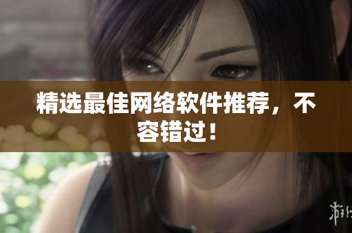 精选最佳网络软件推荐，不容错过！