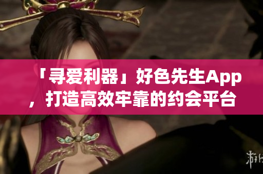 「寻爱利器」好色先生App，打造高效牢靠的约会平台