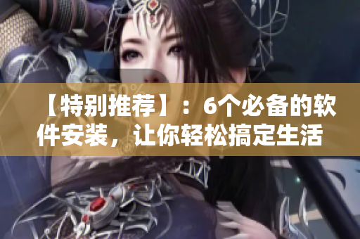 【特别推荐】：6个必备的软件安装，让你轻松搞定生活、学习和工作！